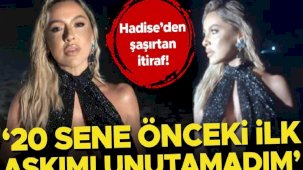 Hadise’den şaşırtan itiraf: 20 sene önceki ilk aşkımı unutamadım!