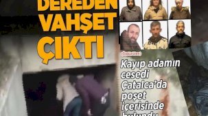 Dereden vahşet çıktı! Kayıp adamın cesedi Çatalca’da poşet içerisinde bulundu