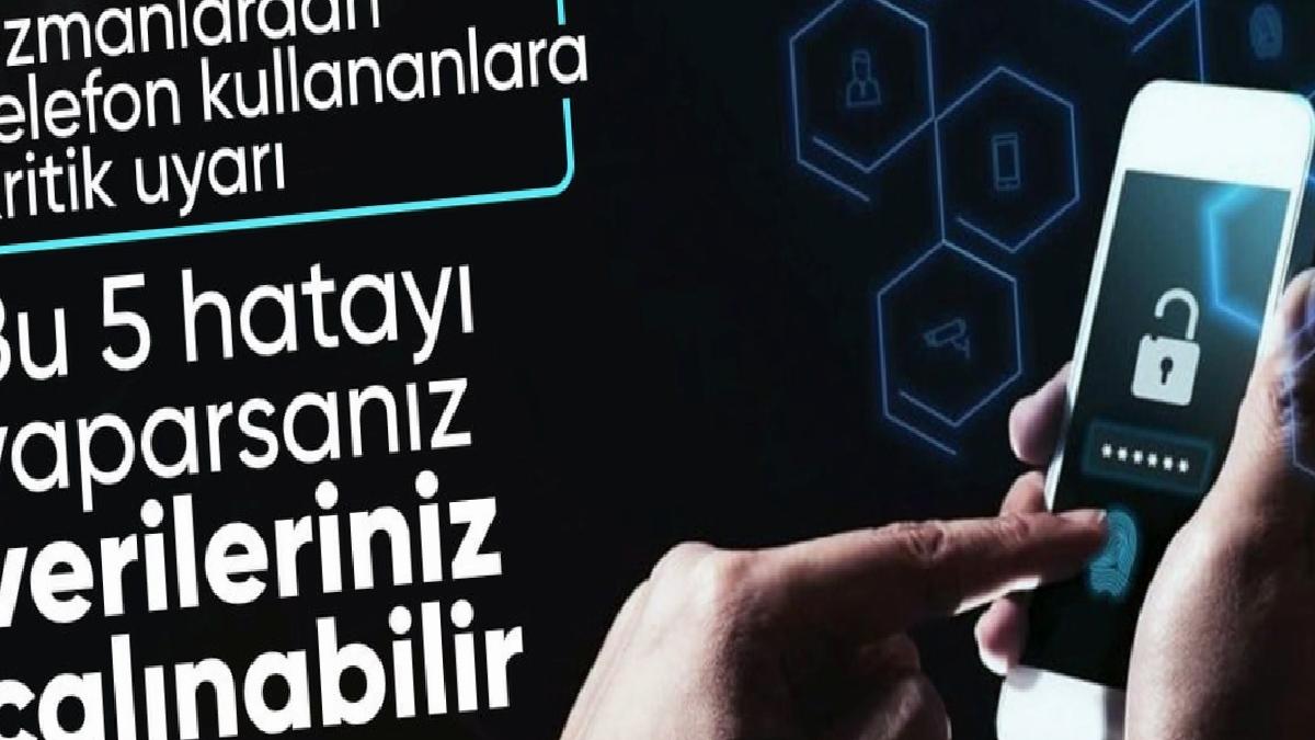 Telefon kullanırken dikkat: Kişisel verilerinizin kolayca çalınmasına neden olan 5 hata