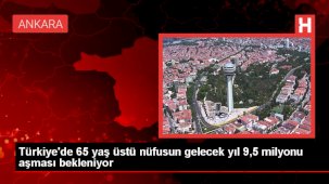 Türkiye'de 65 yaş üstü nüfusun 9,5 milyonu aşması bekleniyor