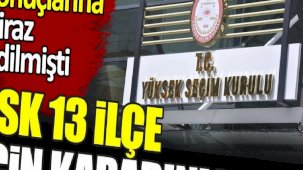 YSK 13 ilçe için kararını verdi. Seçim sonuçlarına itiraz edilmişti