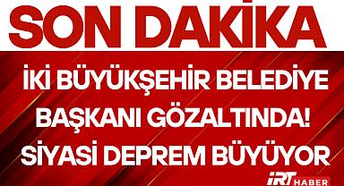 İki Büyükşehir Belediye Başkanı Gözaltında! Siyasi Deprem Büyüyor