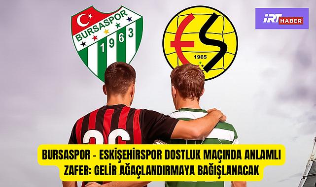 Bursaspor – Eskişehirspor Dostluk Maçında Anlamlı Zafer: Gelir Ağaçlandırmaya Bağışlanacak