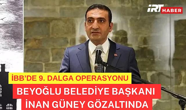 İBB'de 9. dalga operasyon! Beyoğlu Belediye Başkanı İnan Güney gözaltında