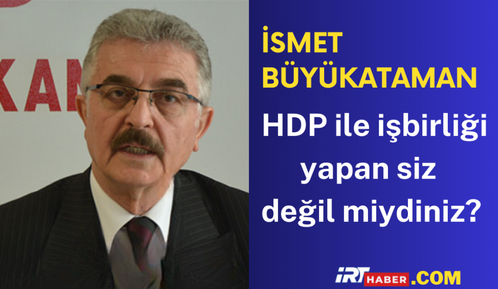 İsmet Büyükataman HDP ile işbirliği yapan siz değil miydiniz?